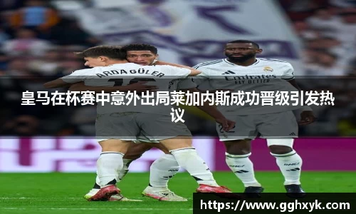 皇马在杯赛中意外出局莱加内斯成功晋级引发热议