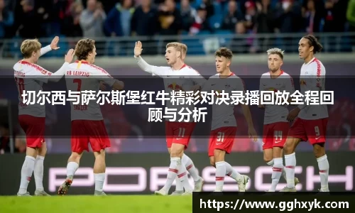 切尔西与萨尔斯堡红牛精彩对决录播回放全程回顾与分析